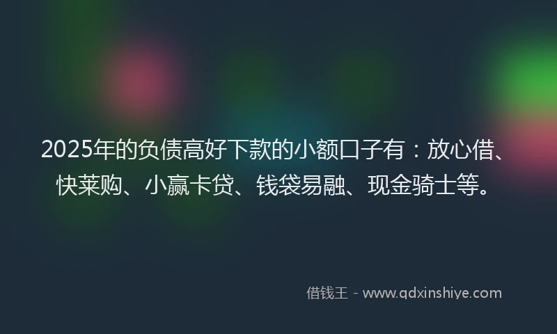 2025年的负债高好下款的小额口子有:放心借、快莱购、小赢卡贷、钱袋易融、现金骑士等。