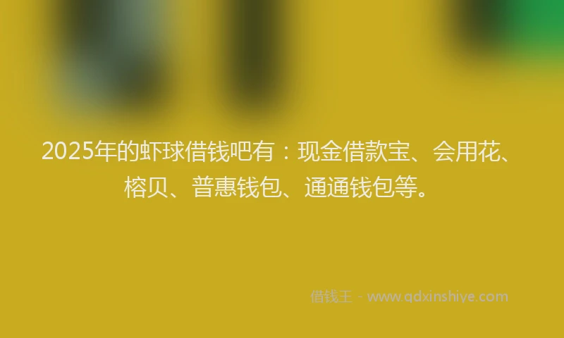 2025年的虾球借钱吧有：现金借款宝、会用花、榕贝、普惠钱包、通通钱包等。