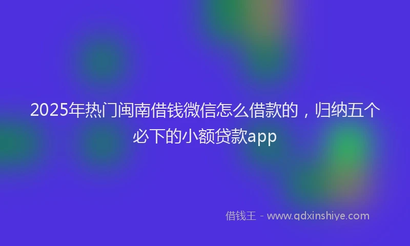 2025年热门闽南借钱微信怎么借款的,归纳五个必下的小额贷款app