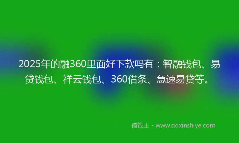 2025年的融360里面好下款吗有：智融钱包、易贷钱包、祥云钱包、360借条、急速易贷等。