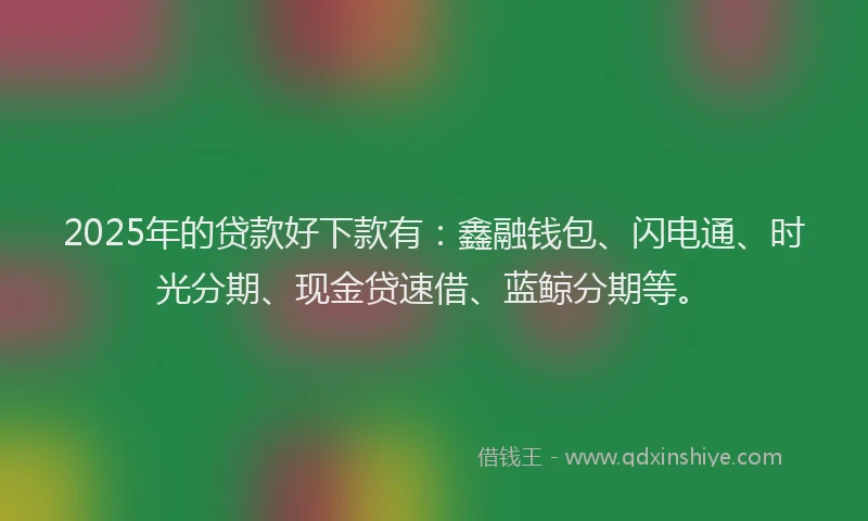 2025年的贷款好下款有:鑫融钱包、闪电通、时光分期、现金贷速借、蓝鲸分期等。