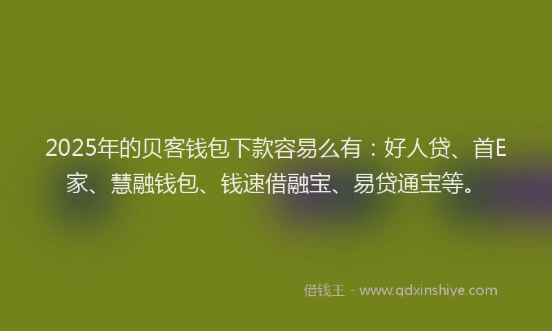 2025年的贝客钱包下款容易么有：好人贷、首E家、慧融钱包、钱速借融宝、易贷通宝等。