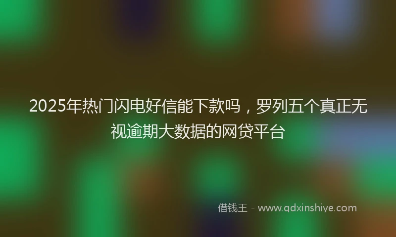 2025年热门闪电好信能下款吗,罗列五个真正无视逾期大数据的网贷平台