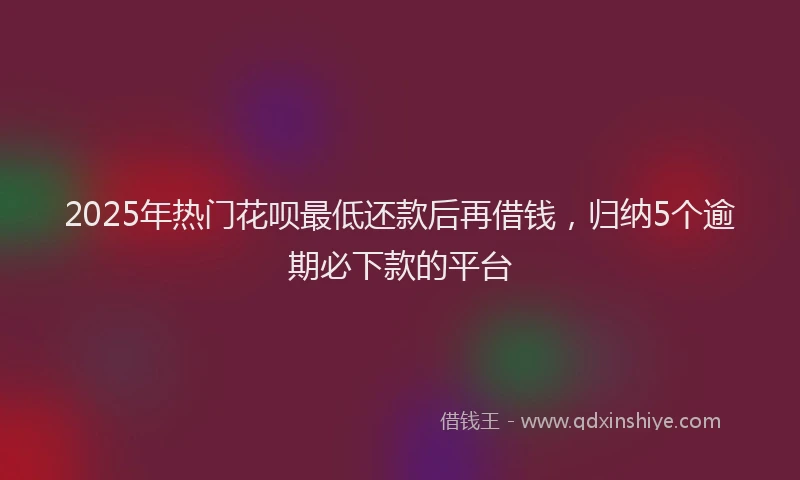 2025年热门花呗最低还款后再借钱，归纳5个逾期必下款的平台