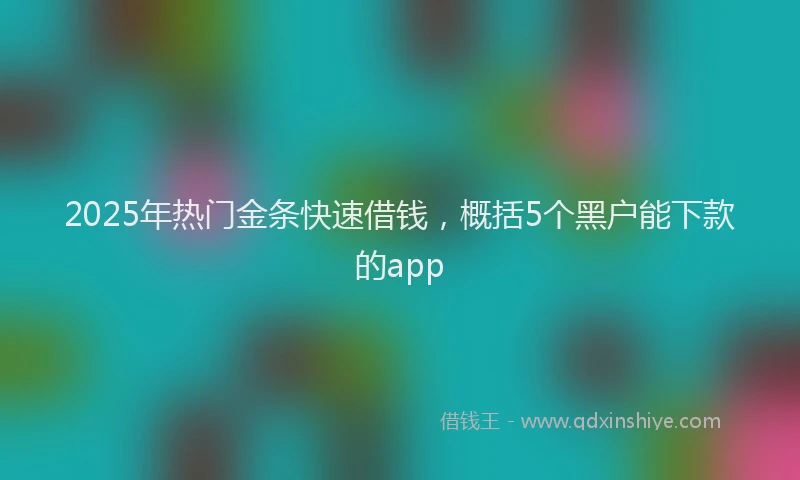 2025年热门金条快速借钱，概括5个黑户能下款的app