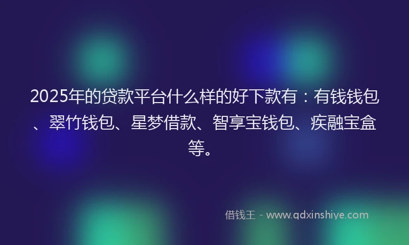 2025年的贷款平台什么样的好下款有:有钱钱包、翠竹钱包、星梦借款、智享宝钱包、疾融宝盒等。