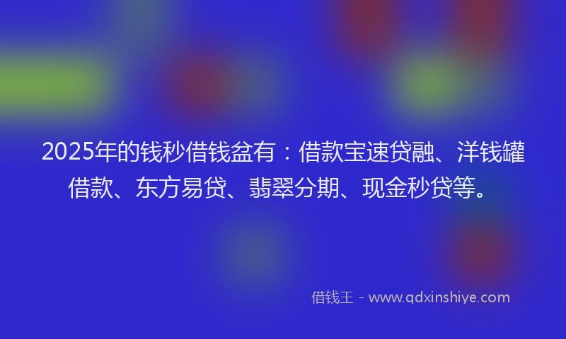 2025年的钱秒借钱盆有：借款宝速贷融、洋钱罐借款、东方易贷、翡翠分期、现金秒贷等。