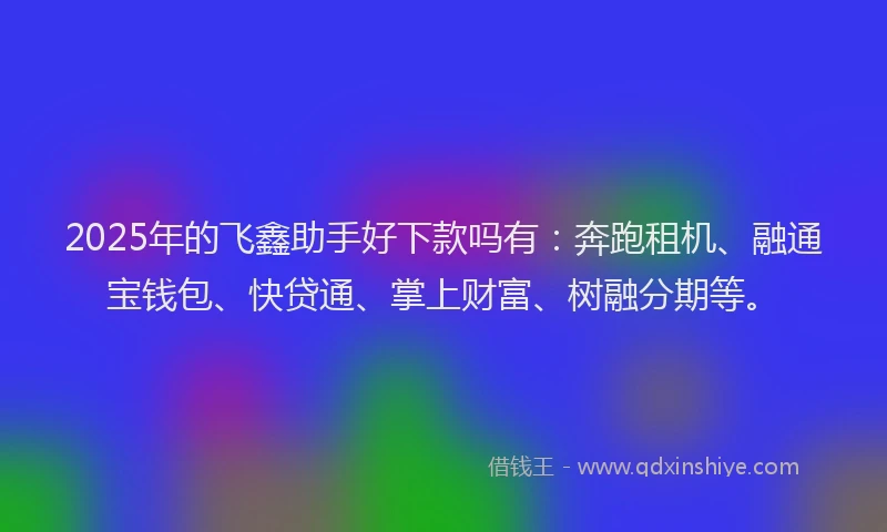 2025年的飞鑫助手好下款吗有：奔跑租机、融通宝钱包、快贷通、掌上财富、树融分期等。