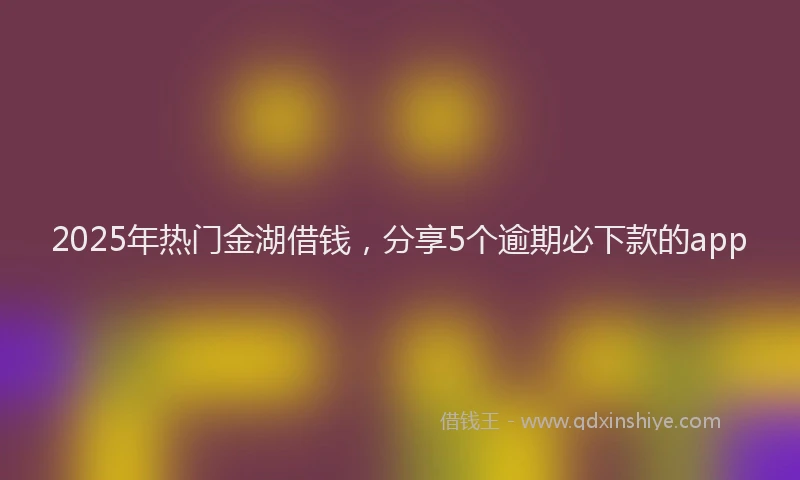 2025年热门金湖借钱，分享5个逾期必下款的app