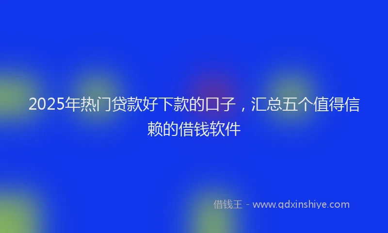 2025年热门贷款好下款的口子,汇总五个值得信赖的借钱软件