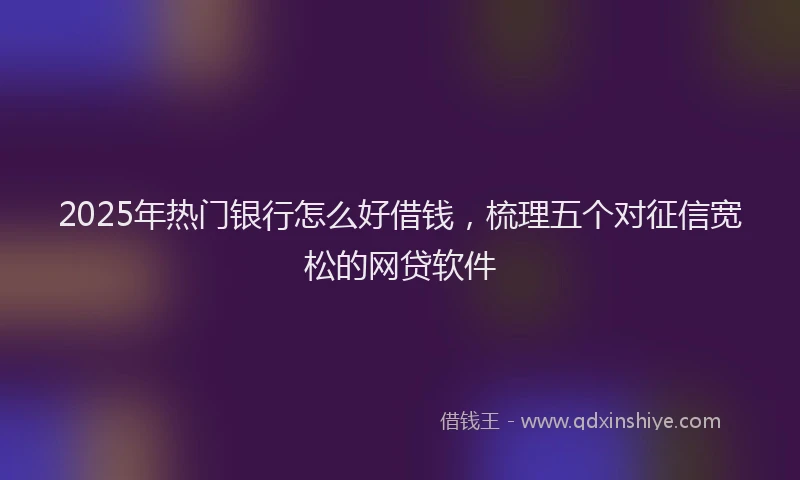 2025年热门银行怎么好借钱，梳理五个对征信宽松的网贷软件