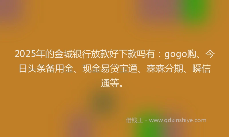2025年的金城银行放款好下款吗有：gogo购、今日头条备用金、现金易贷宝通、森森分期、瞬信通等。