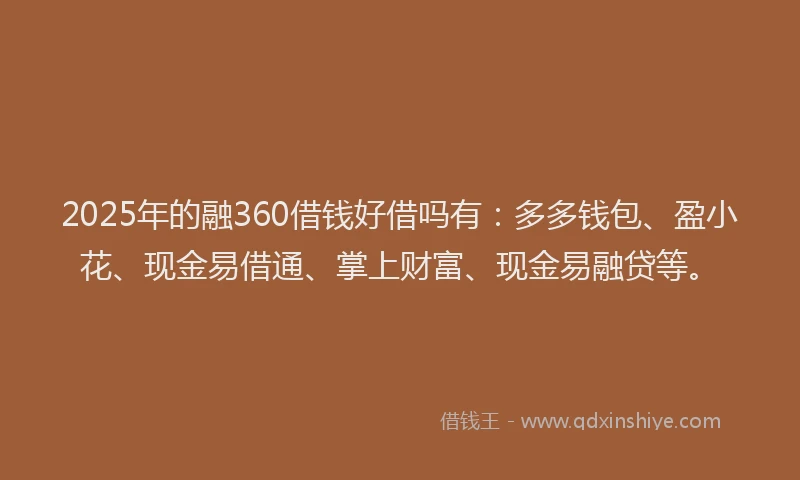 2025年的融360借钱好借吗有：多多钱包、盈小花、现金易借通、掌上财富、现金易融贷等。
