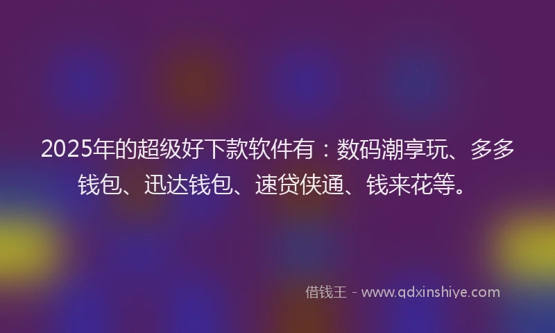 2025年的超级好下款软件有：数码潮享玩、多多钱包、迅达钱包、速贷侠通、钱来花等。