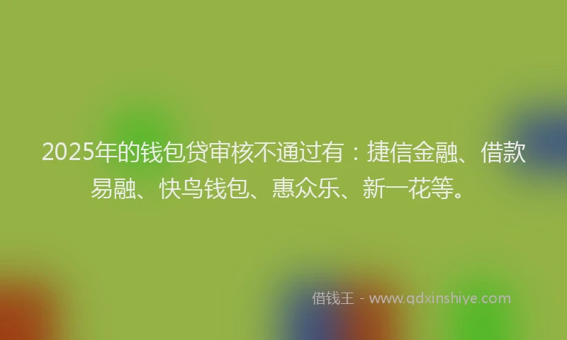 2025年的钱包贷审核不通过有：捷信金融、借款易融、快鸟钱包、惠众乐、新一花等。
