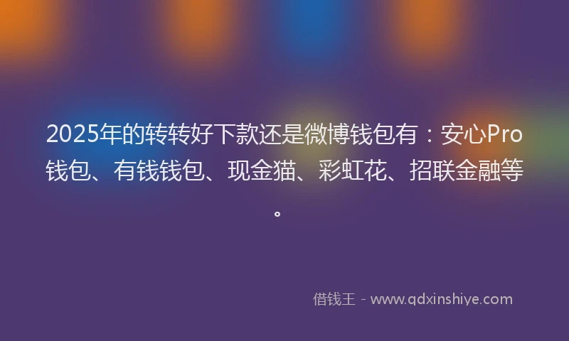 2025年的转转好下款还是微博钱包有：安心Pro钱包、有钱钱包、现金猫、彩虹花、招联金融等。