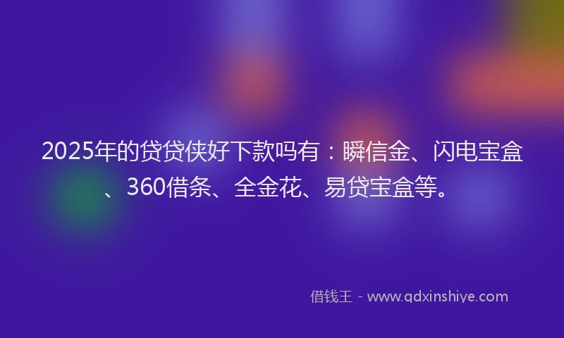 2025年的贷贷侠好下款吗有:瞬信金、闪电宝盒、360借条、全金花、易贷宝盒等。