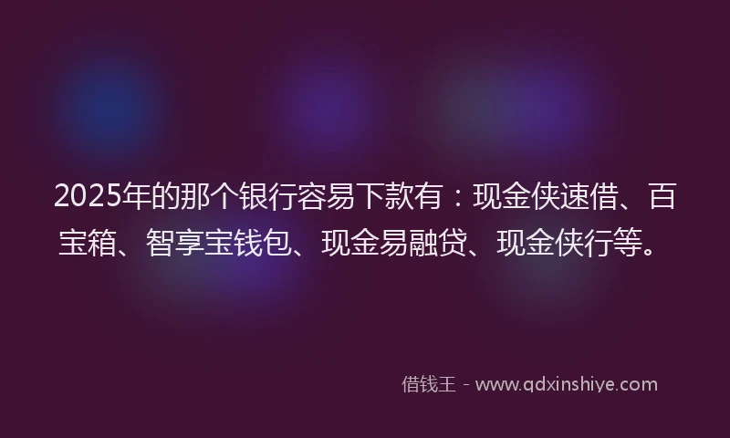 2025年的那个银行容易下款有：现金侠速借、百宝箱、智享宝钱包、现金易融贷、现金侠行等。