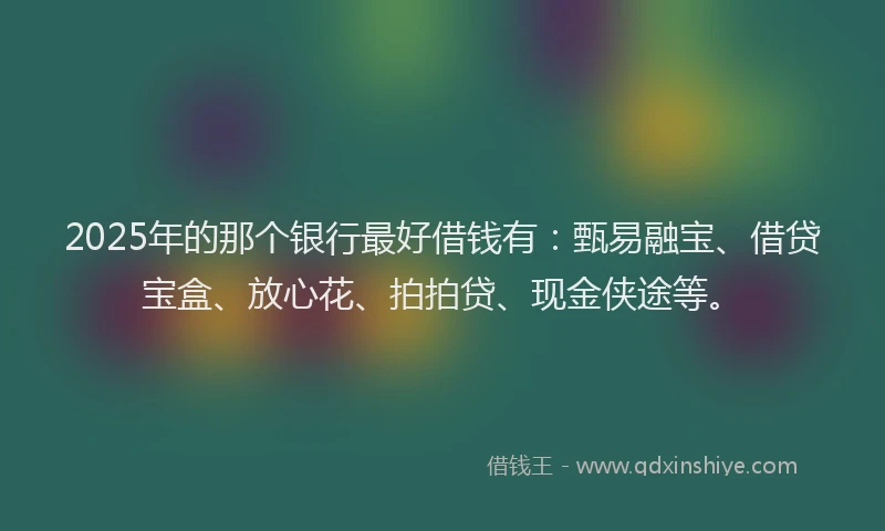 2025年的那个银行最好借钱有：甄易融宝、借贷宝盒、放心花、拍拍贷、现金侠途等。