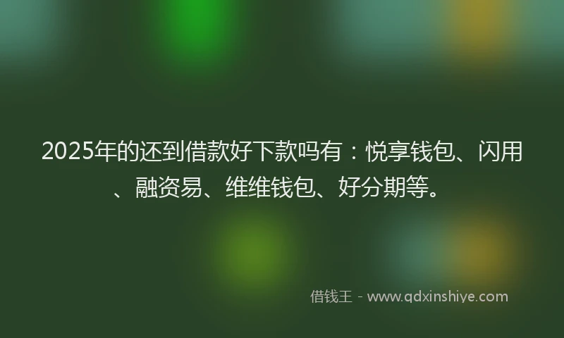 2025年的还到借款好下款吗有:悦享钱包、闪用、融资易、维维钱包、好分期等。