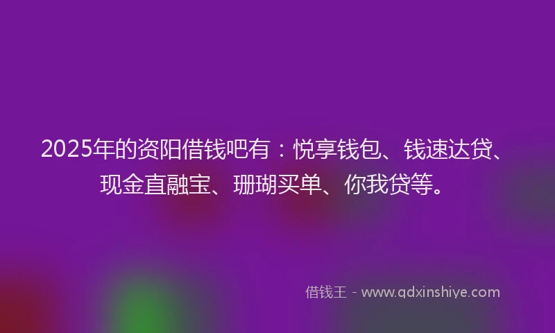 2025年的资阳借钱吧有：悦享钱包、钱速达贷、现金直融宝、珊瑚买单、你我贷等。
