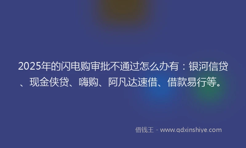 2025年的闪电购审批不通过怎么办有：银河信贷、现金侠贷、嗨购、阿凡达速借、借款易行等。