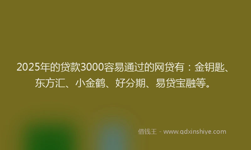 2025年的贷款3000容易通过的网贷有:金钥匙、东方汇、小金鹤、好分期、易贷宝融等。