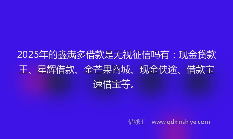 2025年的鑫满多借款是无视征信吗有:现金贷款王、星辉借款、金芒果商城、现金侠途、借款宝速借宝等。