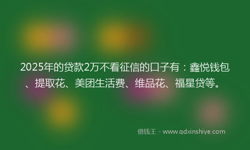 2025年的贷款2万不看征信的口子有:鑫悦钱包、提取花、美团生活费、维品花、福星贷等。