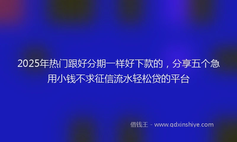 2025年热门跟好分期一样好下款的,分享五个急用小钱不求征信流水轻松贷的平台