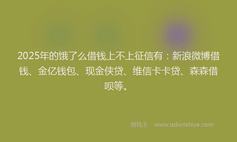 2025年的饿了么借钱上不上征信有:新浪微博借钱、金亿钱包、现金侠贷、维信卡卡贷、森森借呗等。