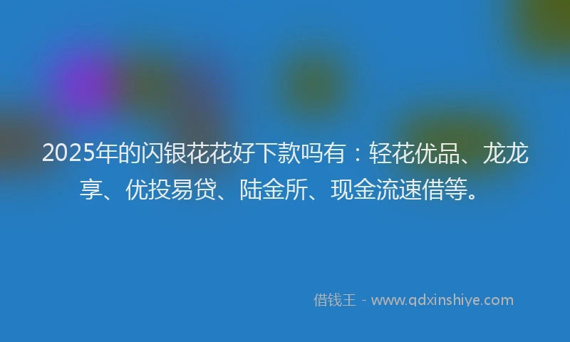 2025年的闪银花花好下款吗有：轻花优品、龙龙享、优投易贷、陆金所、现金流速借等。