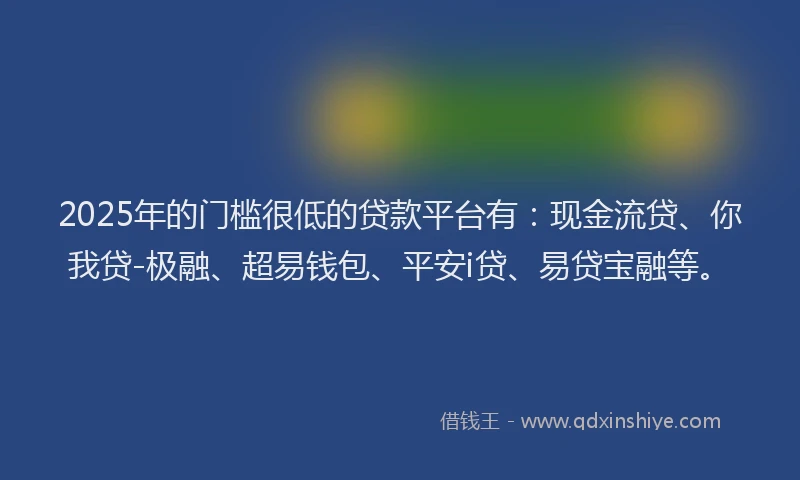 2025年的门槛很低的贷款平台有：现金流贷、你我贷-极融、超易钱包、平安i贷、易贷宝融等。