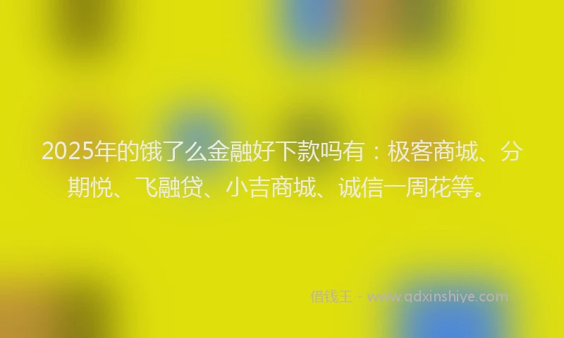 2025年的饿了么金融好下款吗有:极客商城、分期悦、飞融贷、小吉商城、诚信一周花等。