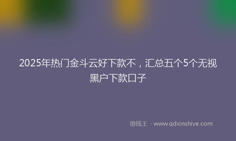 2025年热门金斗云好下款不，汇总五个5个无视黑户下款口子