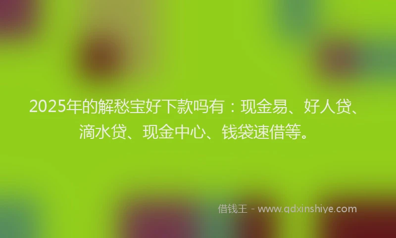 2025年的解愁宝好下款吗有：现金易、好人贷、滴水贷、现金中心、钱袋速借等。