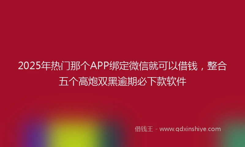 2025年热门那个APP绑定微信就可以借钱，整合五个高炮双黑逾期必下款软件