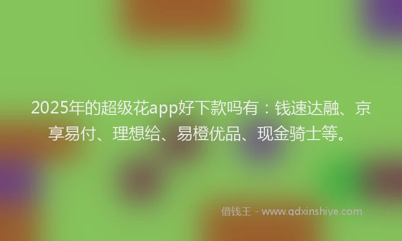 2025年的超级花app好下款吗有：钱速达融、京享易付、理想给、易橙优品、现金骑士等。