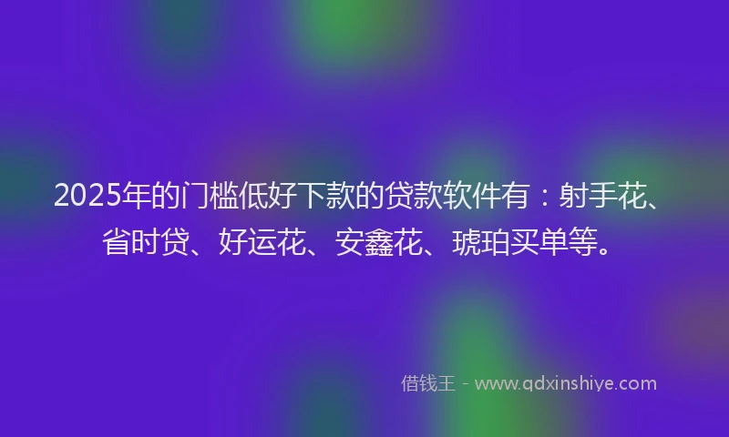 2025年的门槛低好下款的贷款软件有：射手花、省时贷、好运花、安鑫花、琥珀买单等。