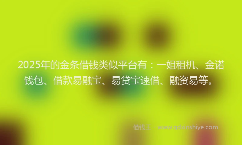 2025年的金条借钱类似平台有：一姐租机、金诺钱包、借款易融宝、易贷宝速借、融资易等。
