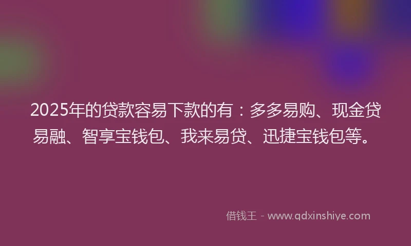 2025年的贷款容易下款的有:多多易购、现金贷易融、智享宝钱包、我来易贷、迅捷宝钱包等。