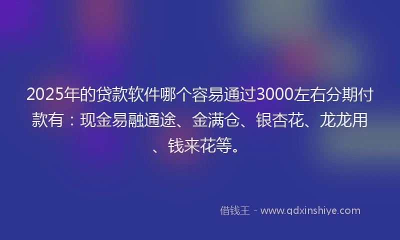 2025年的贷款软件哪个容易通过3000左右分期付款有：现金易融通途、金满仓、银杏花、龙龙用、钱来花等。