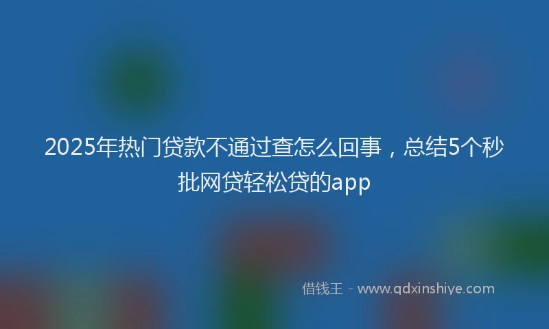 2025年热门贷款不通过查怎么回事,总结5个秒批网贷轻松贷的app