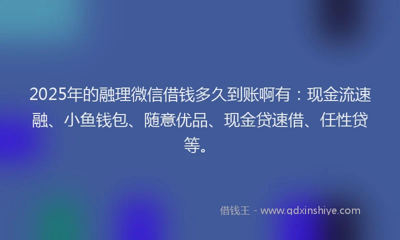 2025年的融理微信借钱多久到账啊有：现金流速融、小鱼钱包、随意优品、现金贷速借、任性贷等。