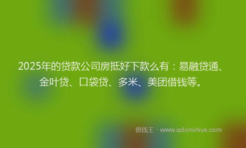 2025年的贷款公司房抵好下款么有:易融贷通、金叶贷、口袋贷、多米、美团借钱等。