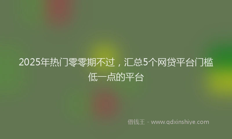 2025年热门零零期不过，汇总5个网贷平台门槛低一点的平台