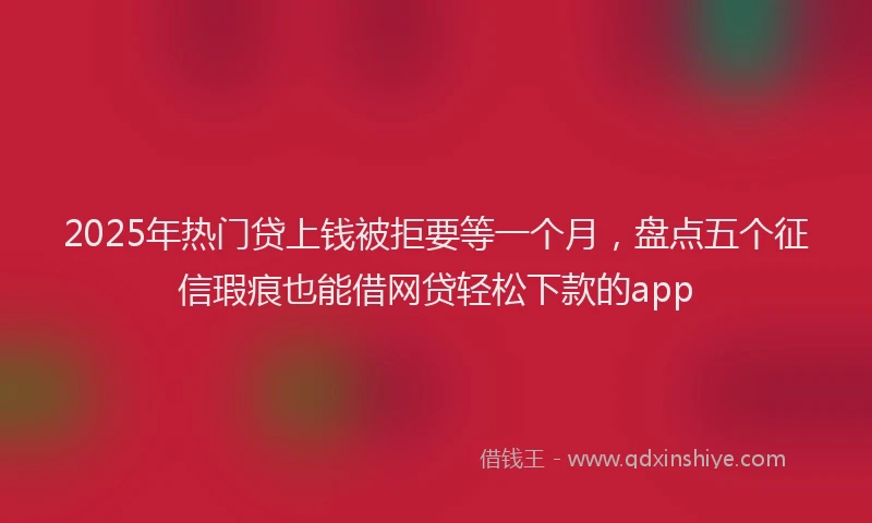 2025年热门贷上钱被拒要等一个月，盘点五个征信瑕疵也能借网贷轻松下款的app