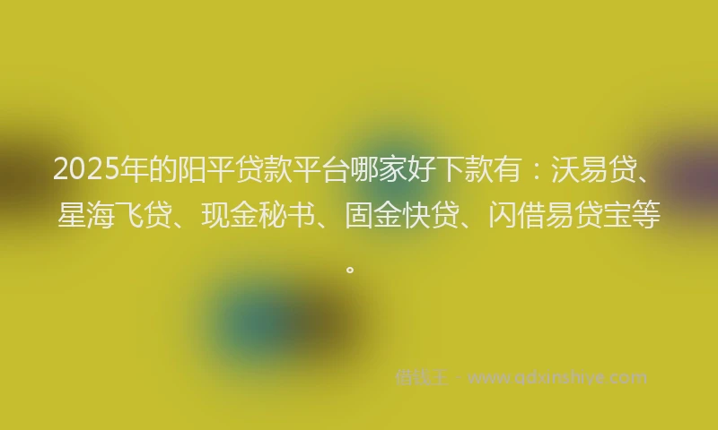 2025年的阳平贷款平台哪家好下款有：沃易贷、星海飞贷、现金秘书、固金快贷、闪借易贷宝等。