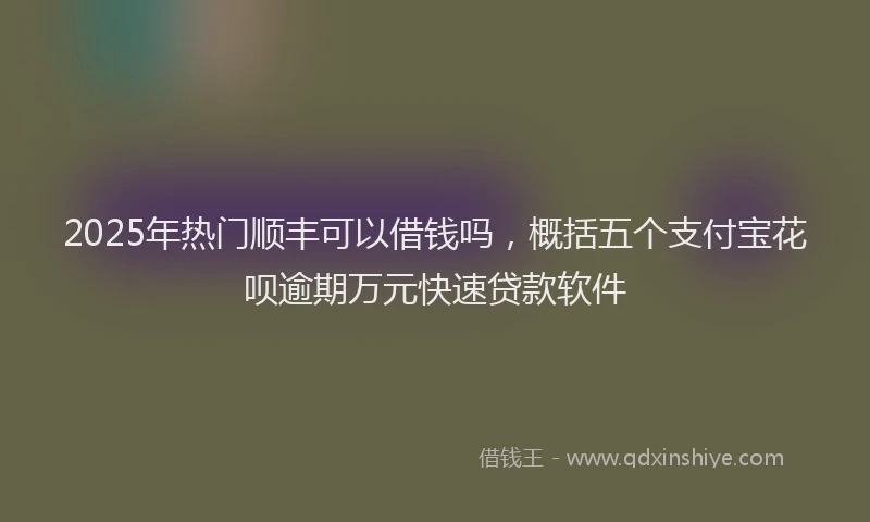2025年热门顺丰可以借钱吗,概括五个支付宝花呗逾期万元快速贷款软件