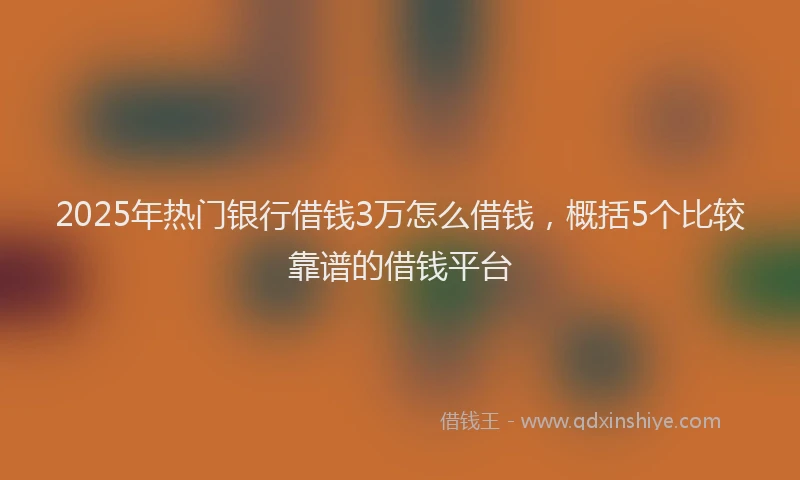 2025年热门银行借钱3万怎么借钱，概括5个比较靠谱的借钱平台